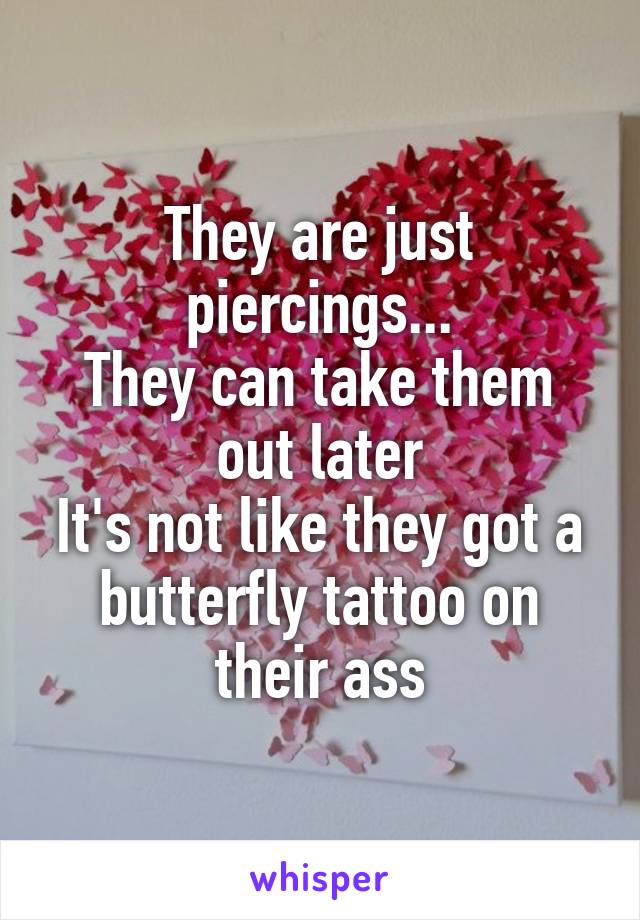 They are just piercings...
They can take them out later
It's not like they got a butterfly tattoo on their ass