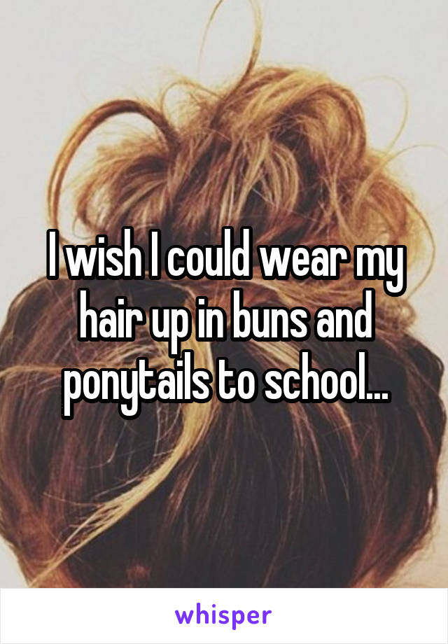 I wish I could wear my hair up in buns and ponytails to school...