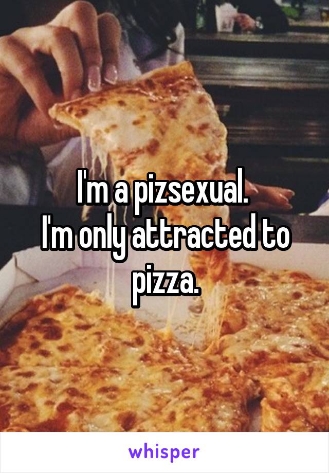 I'm a pizsexual. 
I'm only attracted to pizza.