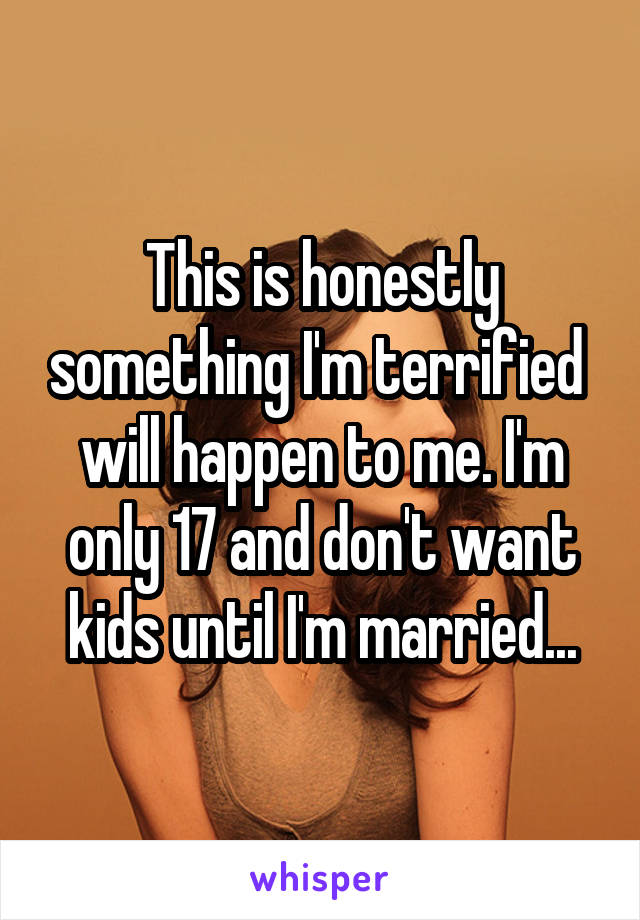 This is honestly something I'm terrified  will happen to me. I'm only 17 and don't want kids until I'm married...