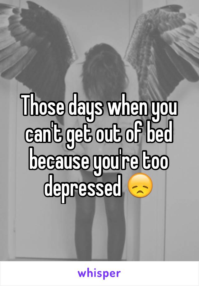 Those days when you can't get out of bed because you're too depressed 😞