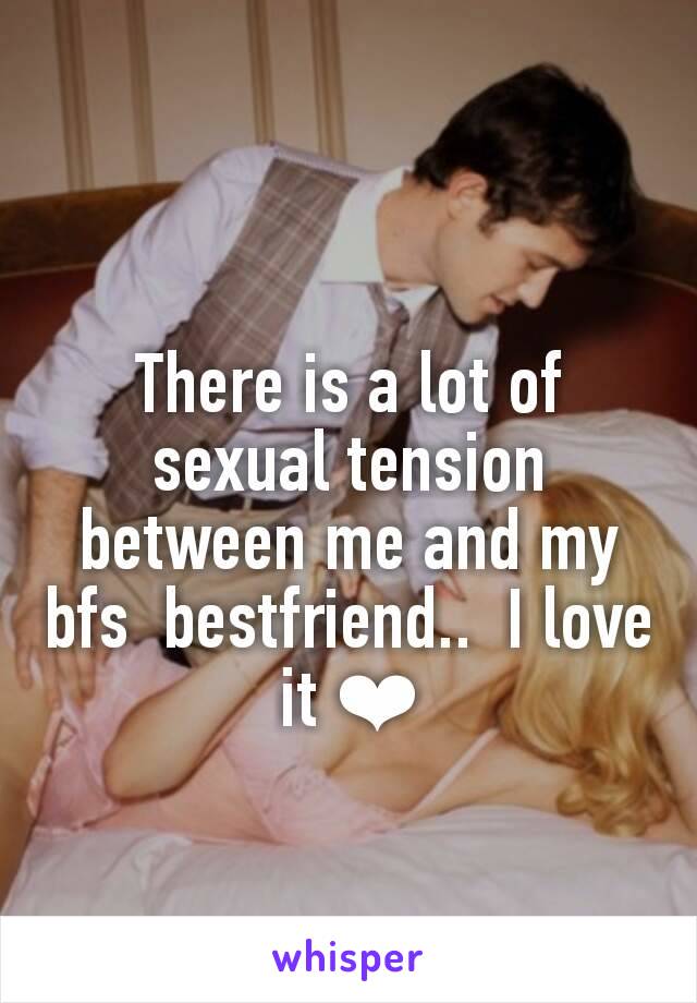 There is a lot of sexual tension between me and my bfs  bestfriend..  I love it ❤