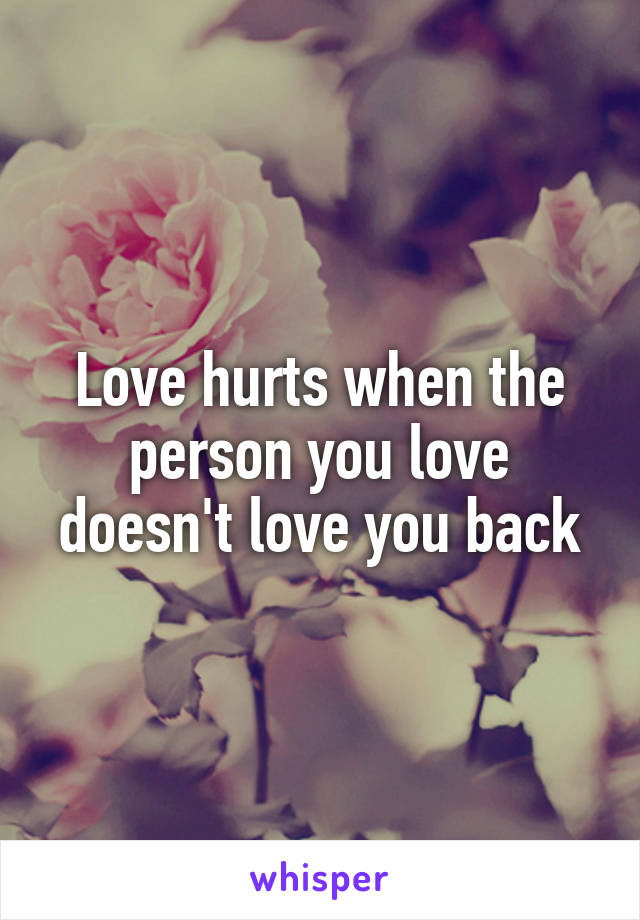 Love hurts when the person you love doesn't love you back