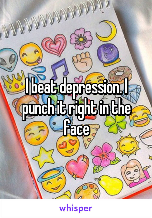 I beat depression. I punch it right in the face