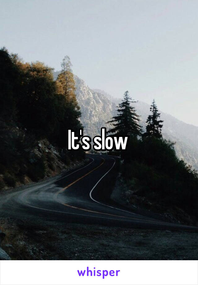 It's slow 