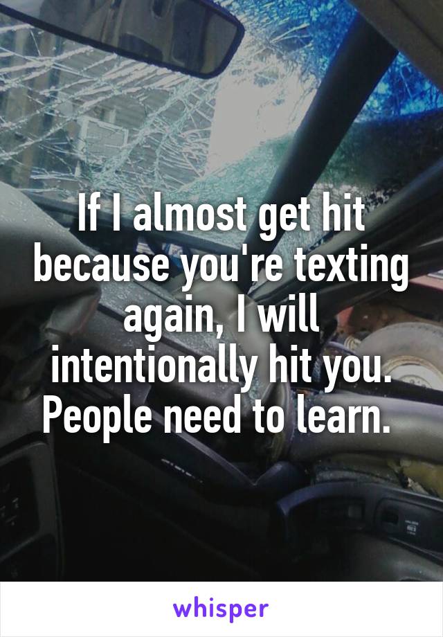 If I almost get hit because you're texting again, I will intentionally hit you. People need to learn. 