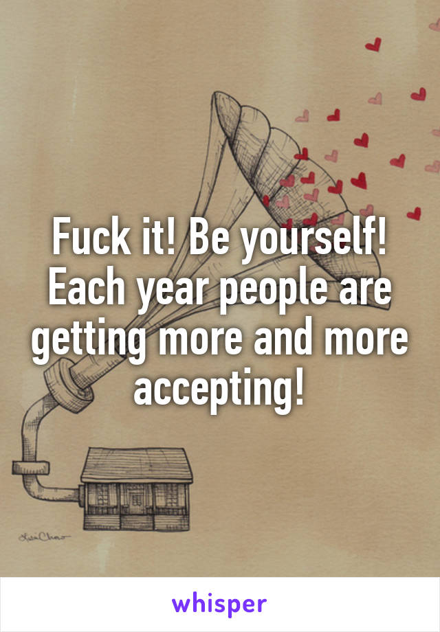 Fuck it! Be yourself! Each year people are getting more and more accepting!