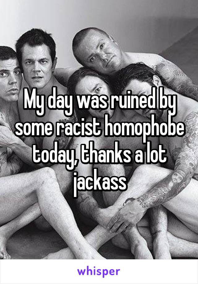 My day was ruined by some racist homophobe today, thanks a lot jackass