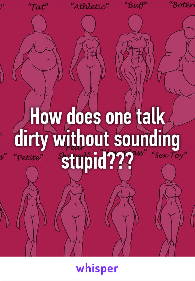 How does one talk dirty without sounding stupid???