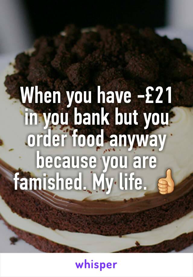 When you have -£21 in you bank but you order food anyway because you are famished. My life. 👍