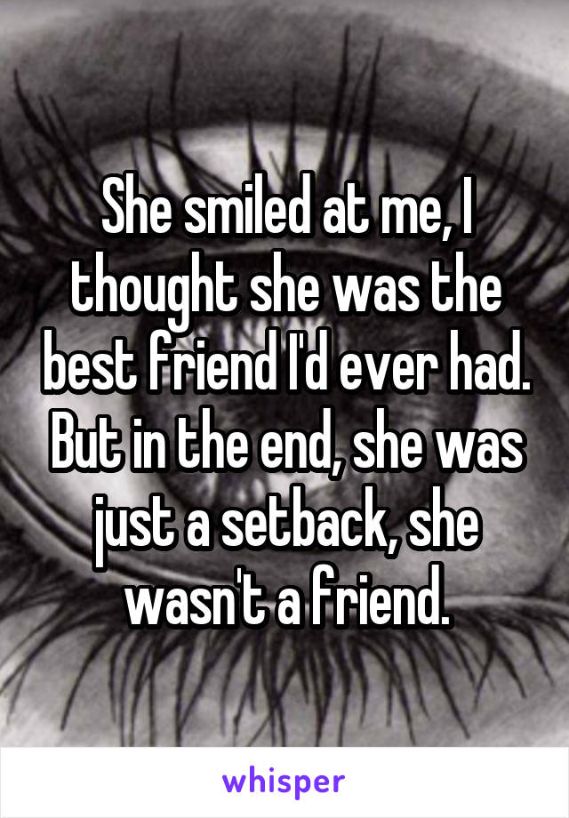 She smiled at me, I thought she was the best friend I'd ever had. But in the end, she was just a setback, she wasn't a friend.