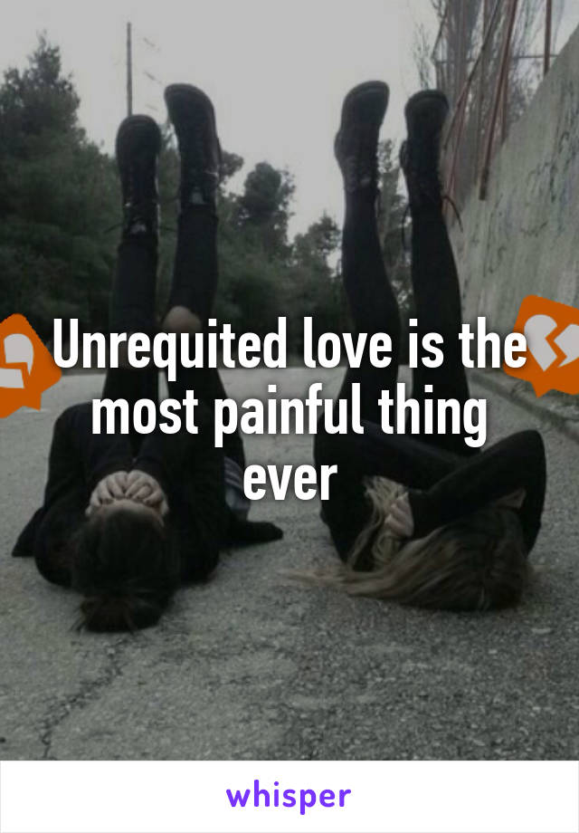 Unrequited love is the most painful thing ever