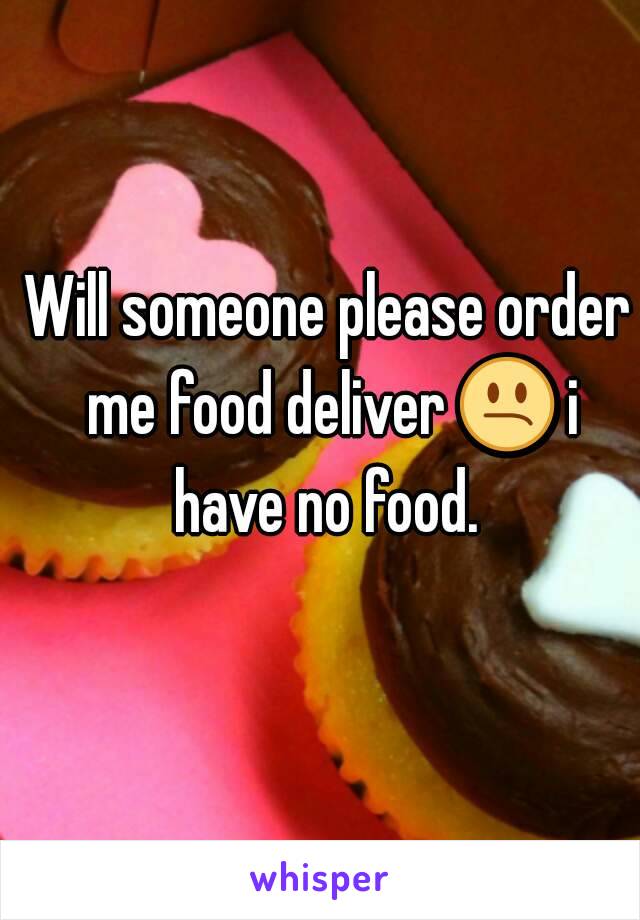 Will someone please order me food deliver 😕 i have no food. 