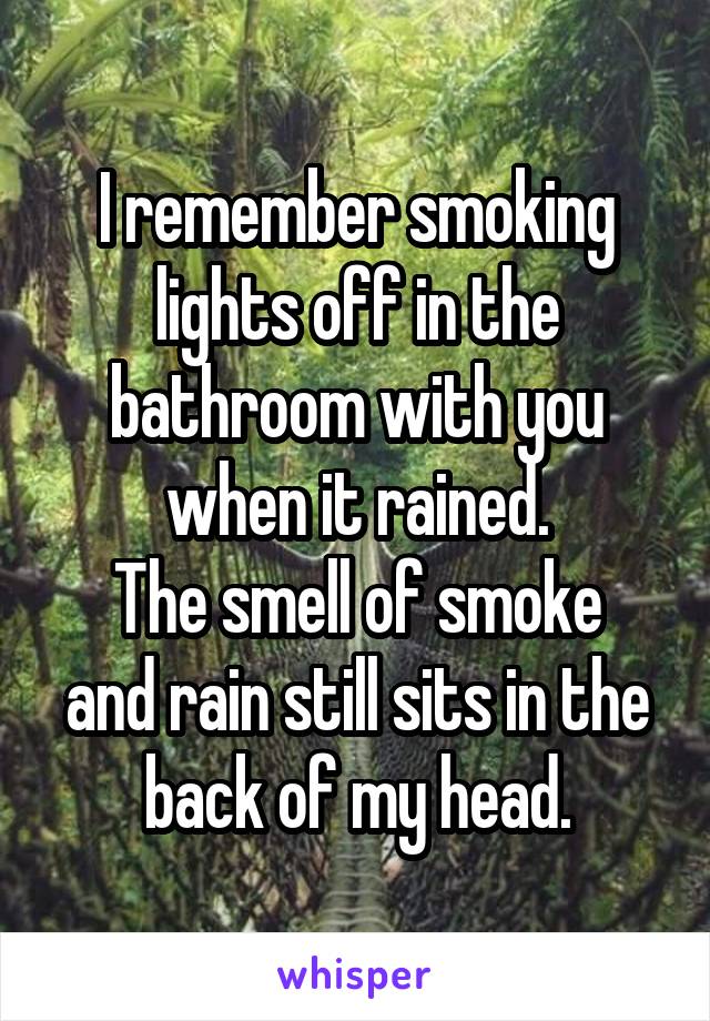 I remember smoking lights off in the bathroom with you when it rained.
The smell of smoke and rain still sits in the back of my head.