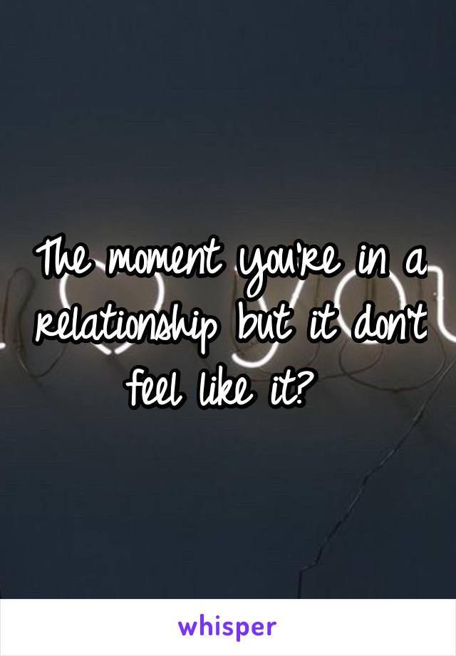 The moment you're in a relationship but it don't feel like it? 