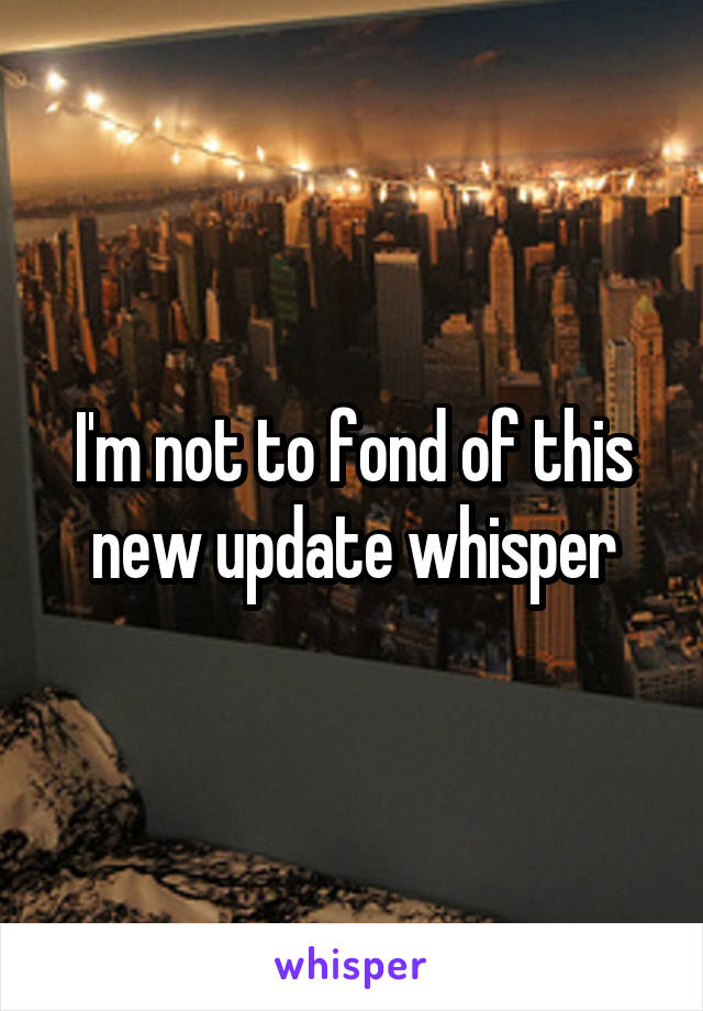 I'm not to fond of this new update whisper