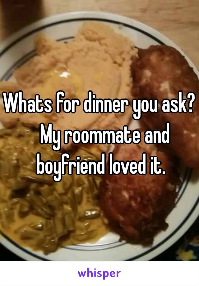 Whats for dinner you ask?   My roommate and boyfriend loved it.