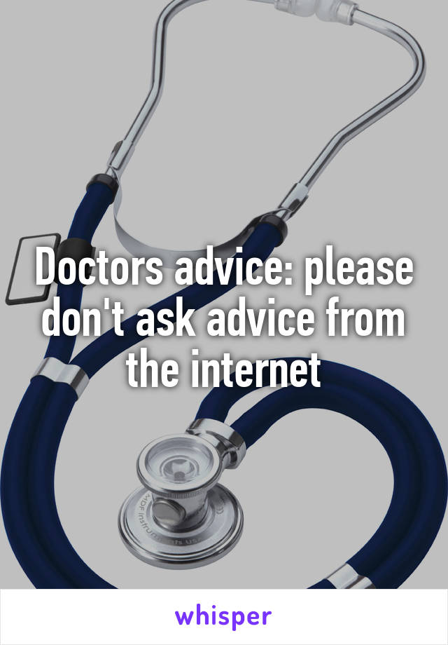 Doctors advice: please don't ask advice from the internet