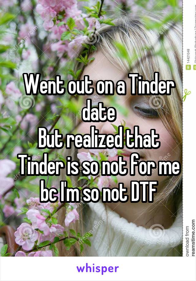 Went out on a Tinder date
But realized that Tinder is so not for me
bc I'm so not DTF