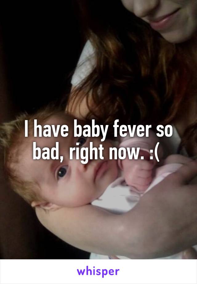 I have baby fever so bad, right now. :( 