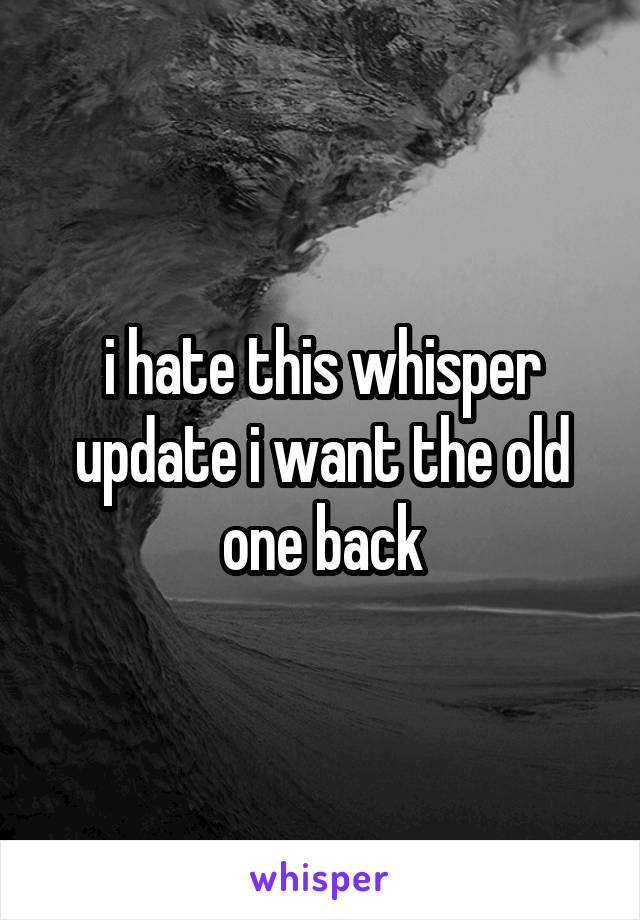 i hate this whisper update i want the old one back