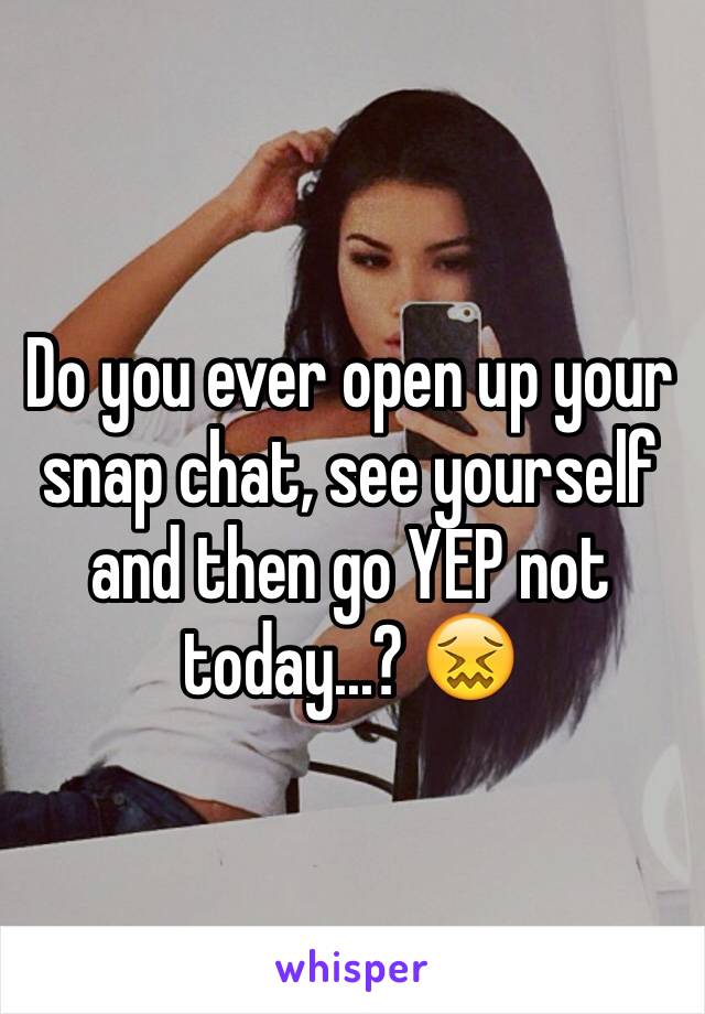 Do you ever open up your snap chat, see yourself and then go YEP not today...? 😖