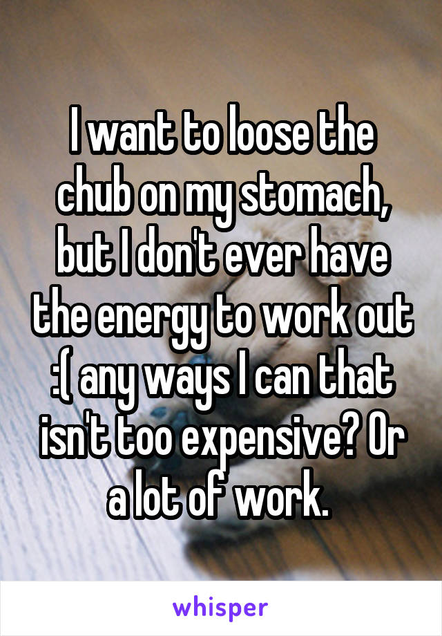 I want to loose the chub on my stomach, but I don't ever have the energy to work out :( any ways I can that isn't too expensive? Or a lot of work. 