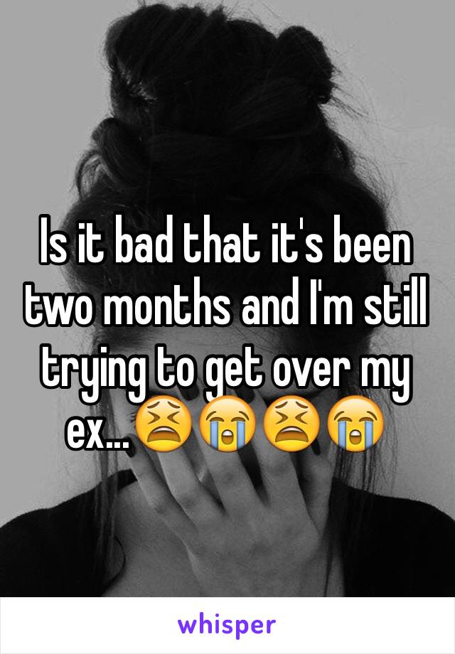 Is it bad that it's been two months and I'm still trying to get over my ex...😫😭😫😭