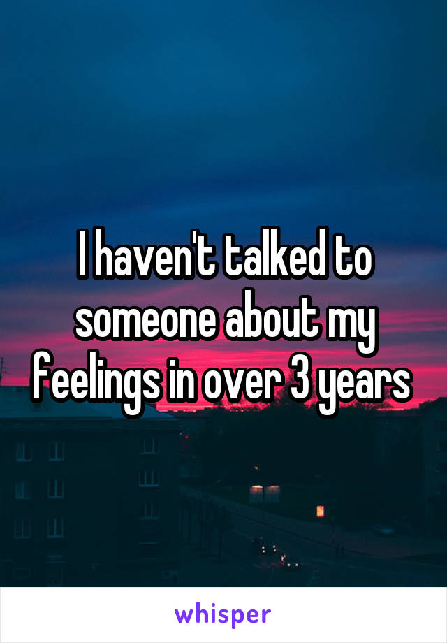 I haven't talked to someone about my feelings in over 3 years 