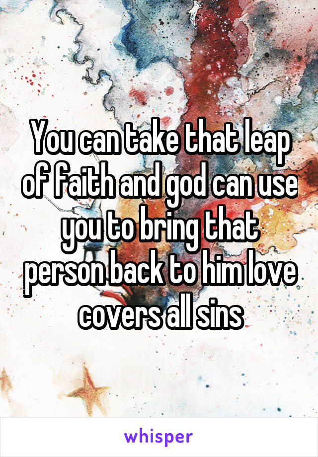 You can take that leap of faith and god can use you to bring that person back to him love covers all sins