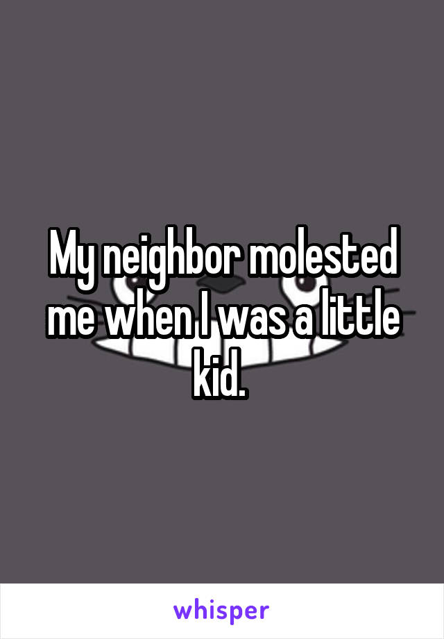 My neighbor molested me when I was a little kid. 