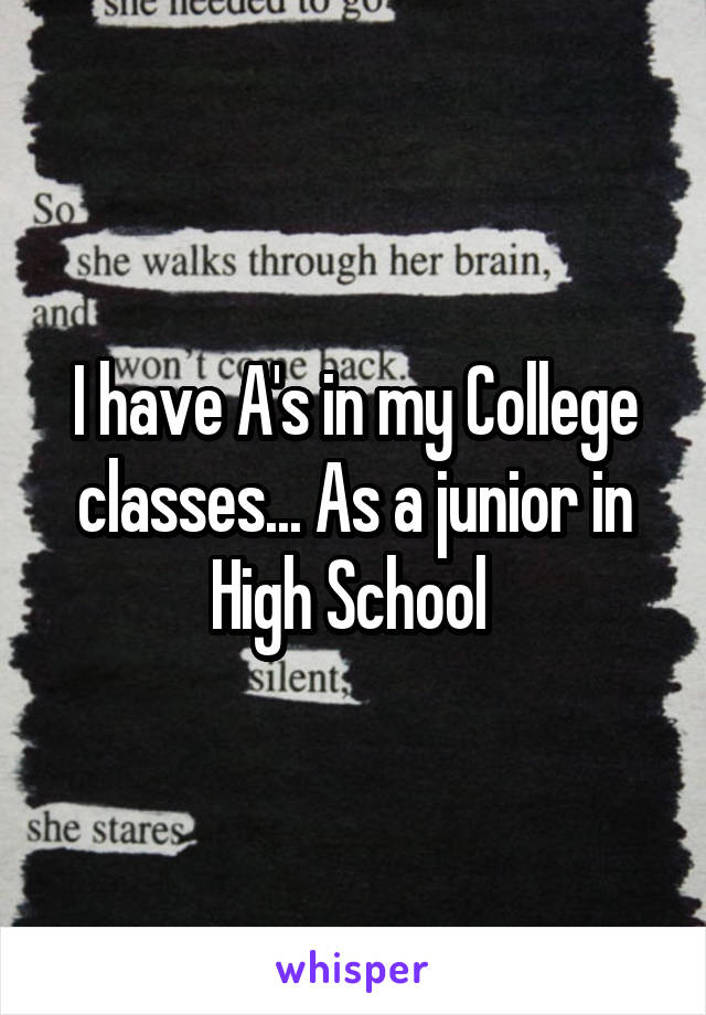 I have A's in my College classes... As a junior in High School 