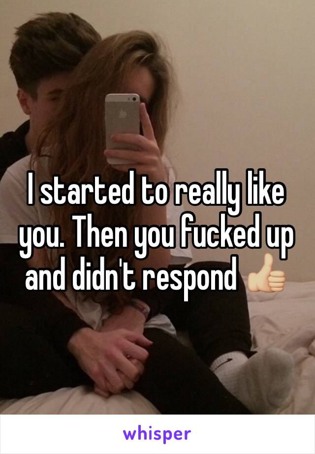 I started to really like you. Then you fucked up and didn't respond 👍🏼