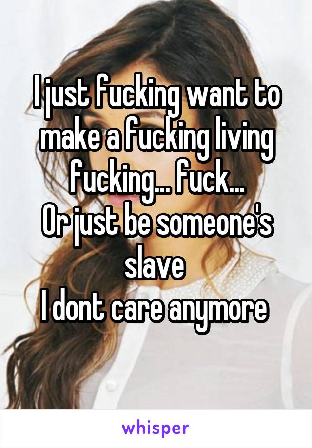 I just fucking want to make a fucking living fucking... fuck...
Or just be someone's slave 
I dont care anymore 
