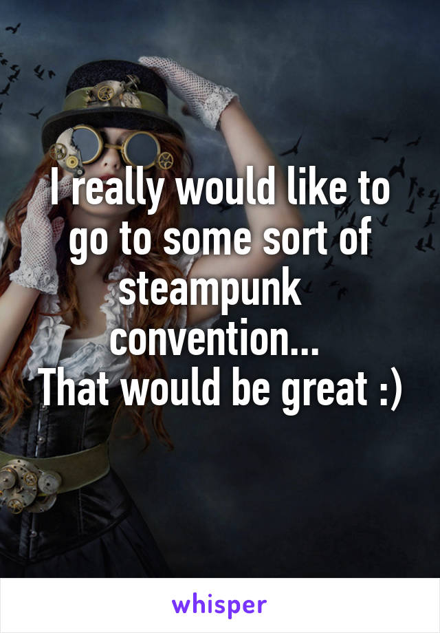 I really would like to go to some sort of steampunk   convention... 
That would be great :)
