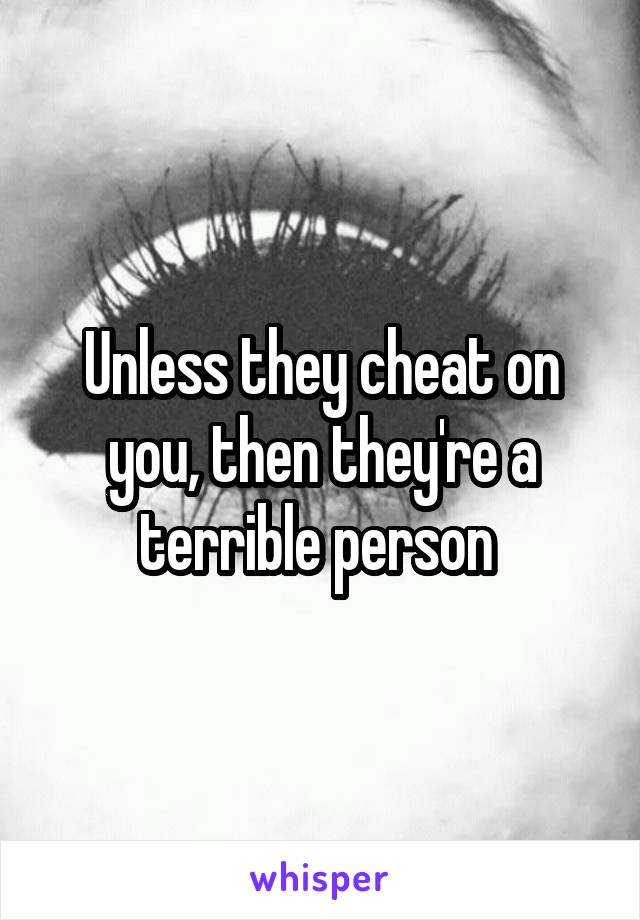 Unless they cheat on you, then they're a terrible person 