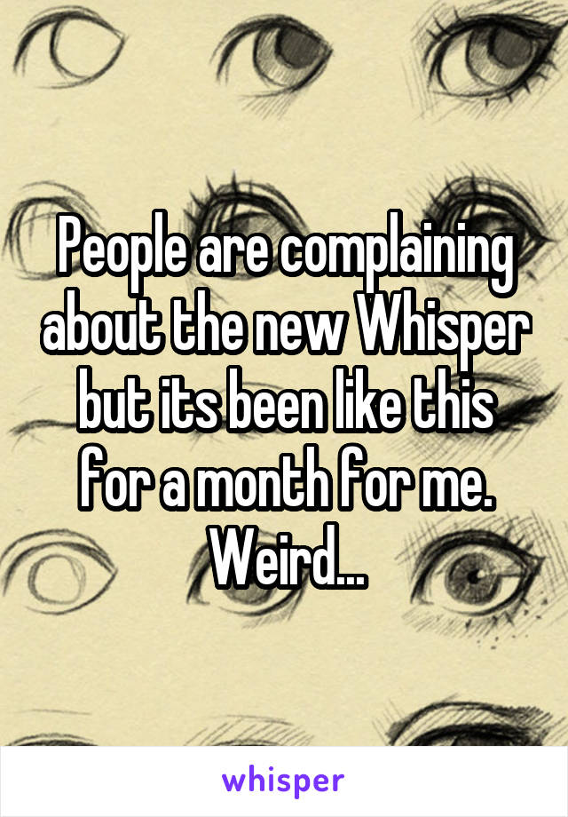 People are complaining about the new Whisper but its been like this for a month for me. Weird...