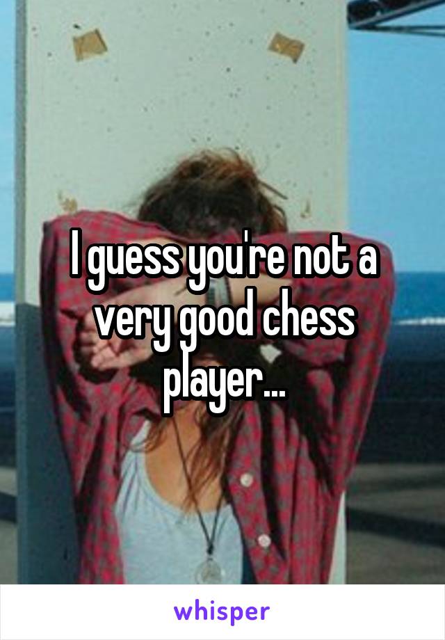 I guess you're not a very good chess player...