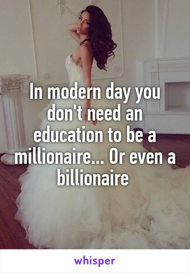 In modern day you don't need an education to be a millionaire... Or even a billionaire 