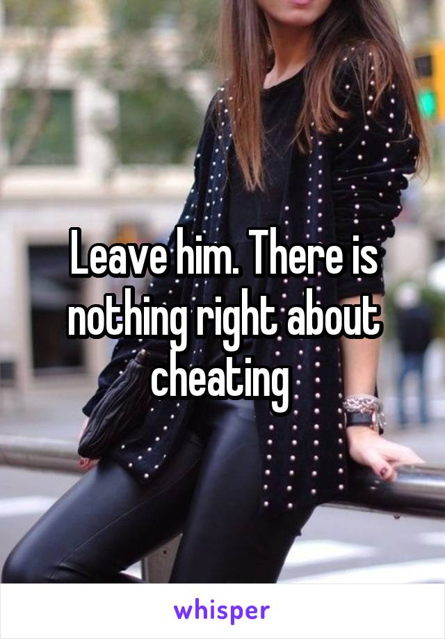 Leave him. There is nothing right about cheating 