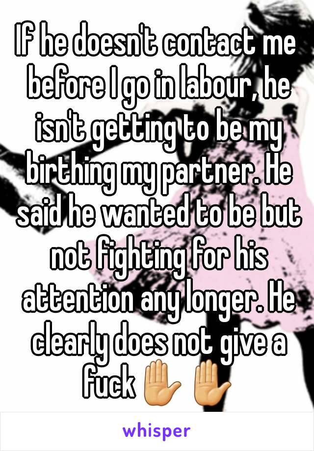 If he doesn't contact me before I go in labour, he isn't getting to be my birthing my partner. He said he wanted to be but not fighting for his attention any longer. He clearly does not give a fuck✋✋