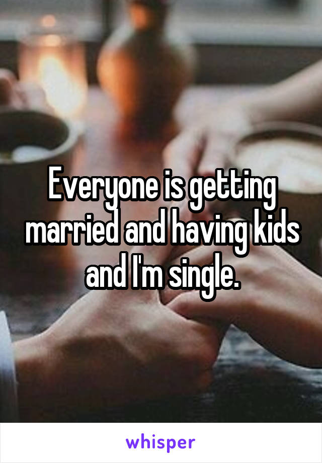 Everyone is getting married and having kids and I'm single.