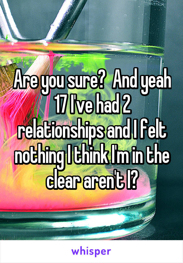 Are you sure?  And yeah 17 I've had 2 relationships and I felt nothing I think I'm in the clear aren't I?