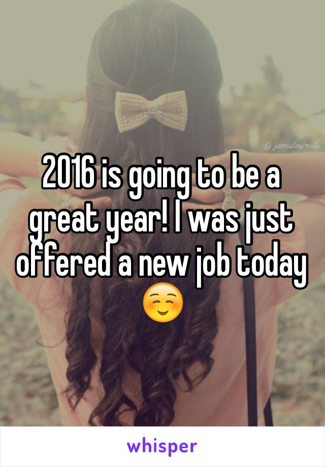 2016 is going to be a great year! I was just offered a new job today☺️