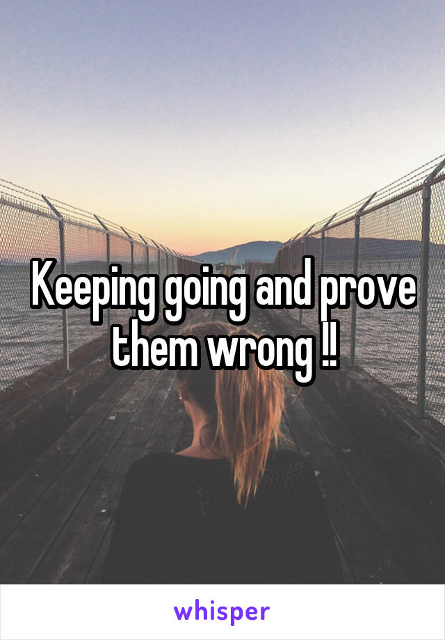 Keeping going and prove them wrong !!