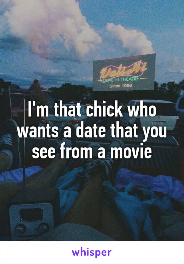 I'm that chick who wants a date that you see from a movie