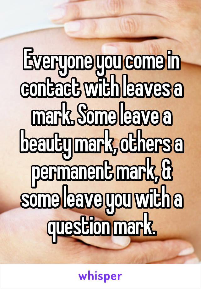 Everyone you come in contact with leaves a mark. Some leave a beauty mark, others a permanent mark, & some leave you with a question mark.