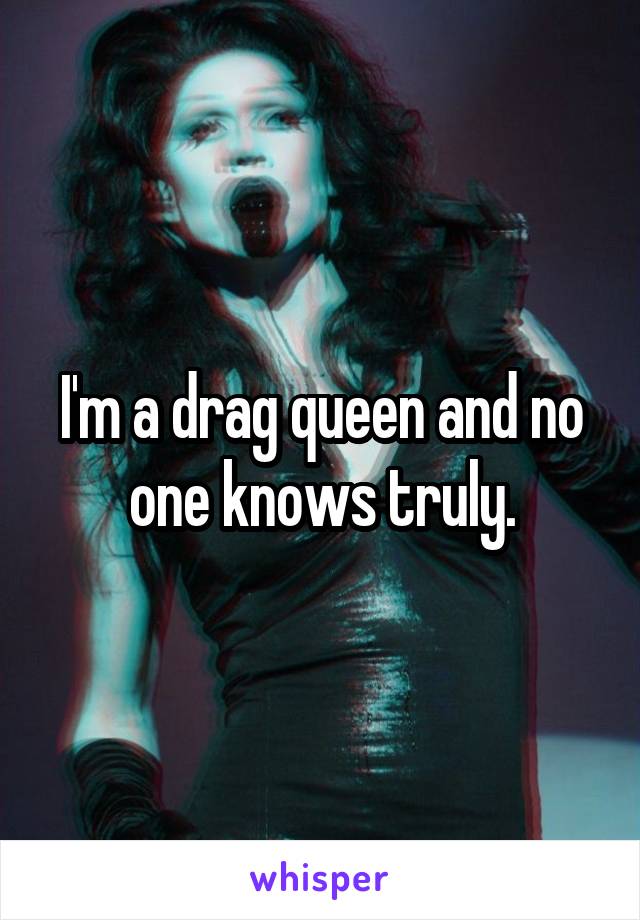 I'm a drag queen and no one knows truly.