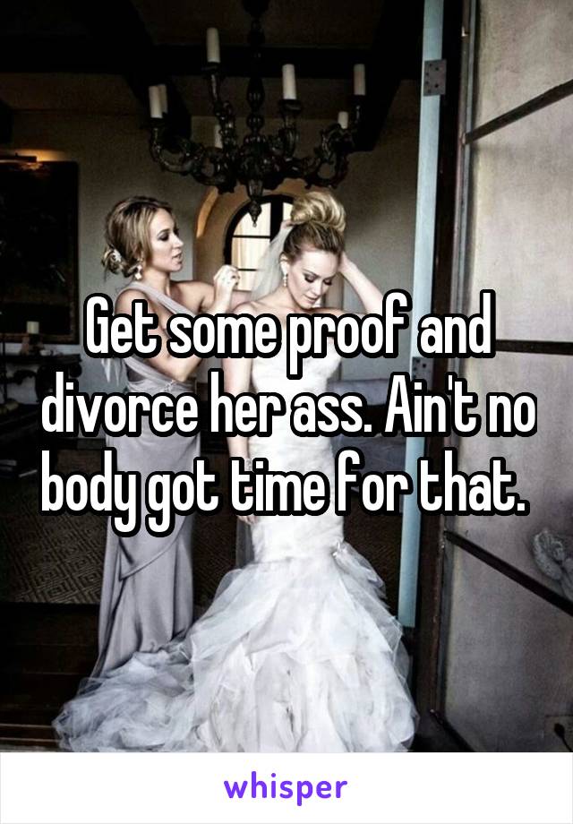 Get some proof and divorce her ass. Ain't no body got time for that. 