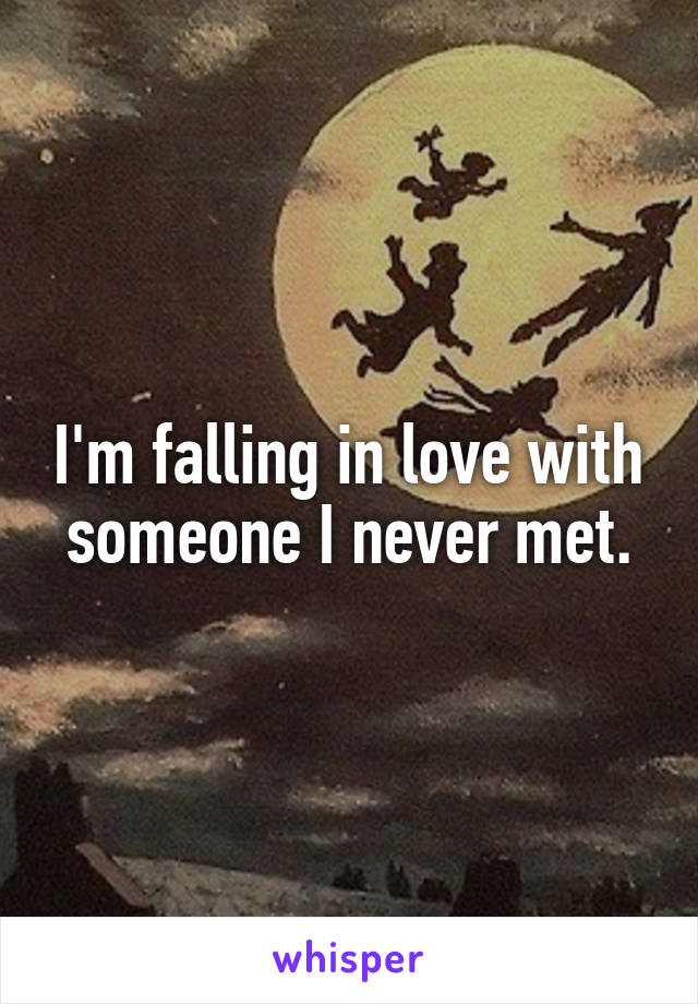 I'm falling in love with someone I never met.